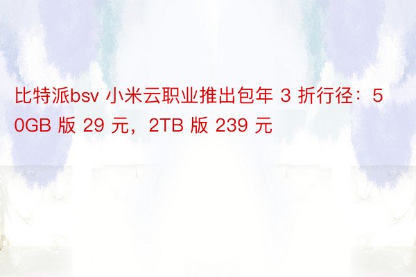 比特派bsv 小米云职业推出包年 3 折行径：50GB 版 29 元，2TB 版 239 元