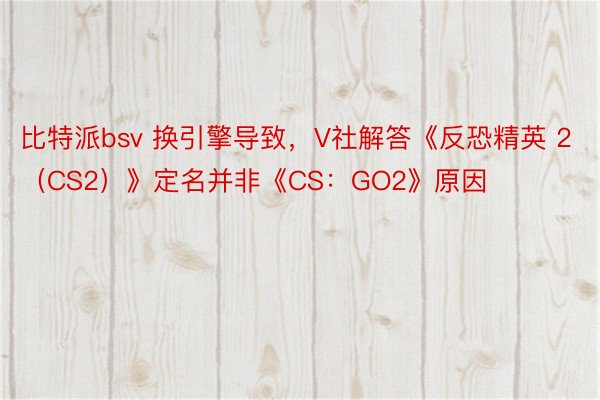 比特派bsv 换引擎导致，V社解答《反恐精英 2（CS2）》定名并非《CS：GO2》原因