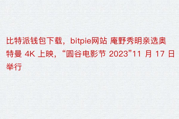 比特派钱包下载，bitpie网站 庵野秀明亲选奥特曼 4K 上映，“圆谷电影节 2023”11 月 17 日举行